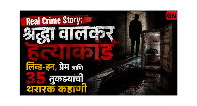 Real Crime Story: श्रद्धा वालकर हत्याकांड – लिव्ह‑इन, प्रेम आणि 35 तुकड्यांची थरारक कहाणी